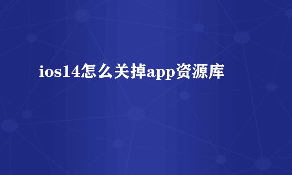 ios14怎么关掉app资源库