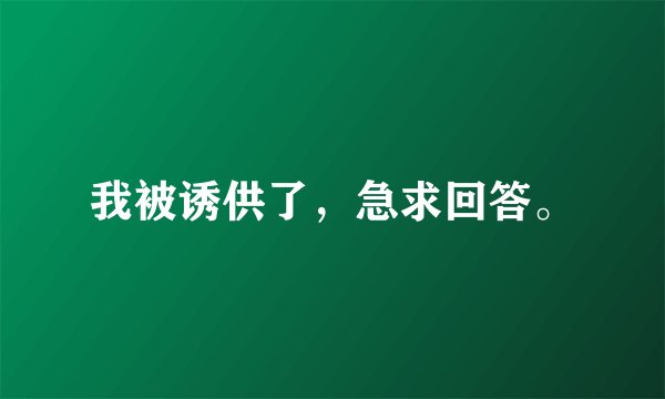 我被诱供了，急求回答。