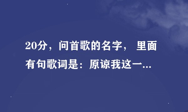20分，问首歌的名字， 里面有句歌词是：原谅我这一生放荡不羁爱自由。 谢谢！