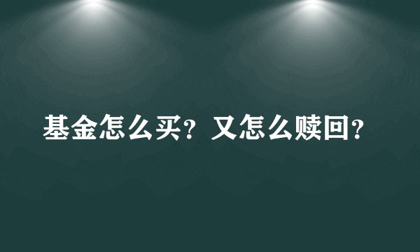 基金怎么买？又怎么赎回？