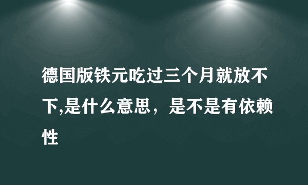 德国版铁元吃过三个月就放不下,是什么意思，是不是有依赖性