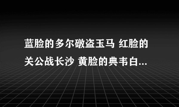 蓝脸的多尔礅盗玉马 红脸的关公战长沙 黄脸的典韦白脸的曹操 黑脸的张飞叫喳喳…… 喳喳哇……