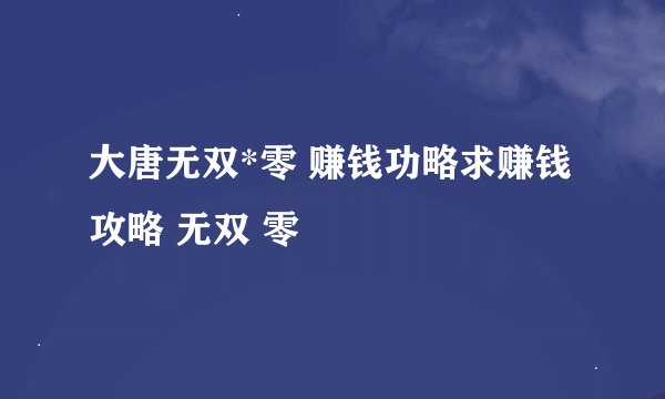 大唐无双*零 赚钱功略求赚钱攻略 无双 零