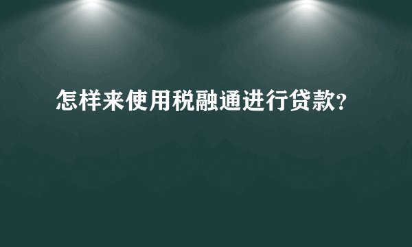 怎样来使用税融通进行贷款？