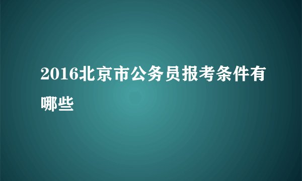 2016北京市公务员报考条件有哪些