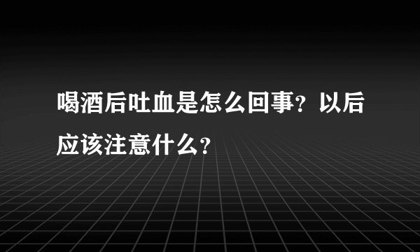 喝酒后吐血是怎么回事？以后应该注意什么？