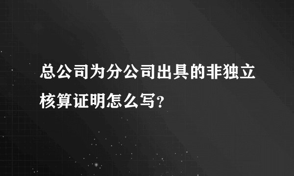 总公司为分公司出具的非独立核算证明怎么写？