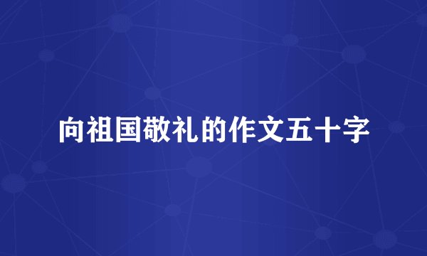 向祖国敬礼的作文五十字