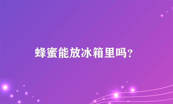 蜂蜜能放冰箱里吗？