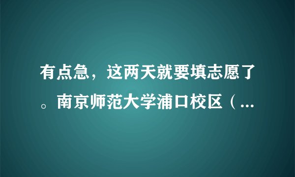 有点急，这两天就要填志愿了。南京师范大学浦口校区（与江苏教育学院合办）这个学校到底怎样啊？