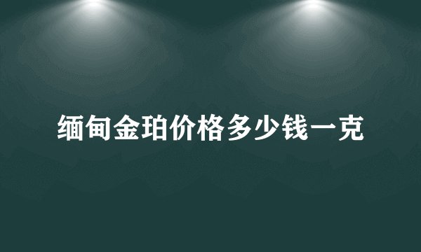 缅甸金珀价格多少钱一克
