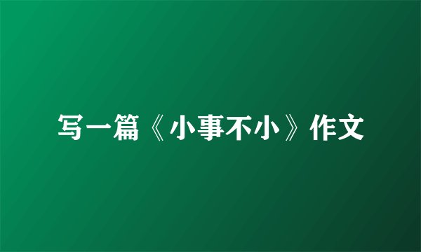 写一篇《小事不小》作文