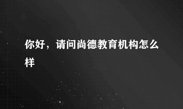你好，请问尚德教育机构怎么样