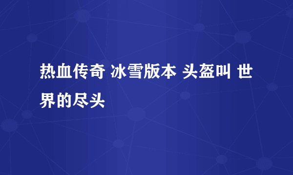 热血传奇 冰雪版本 头盔叫 世界的尽头