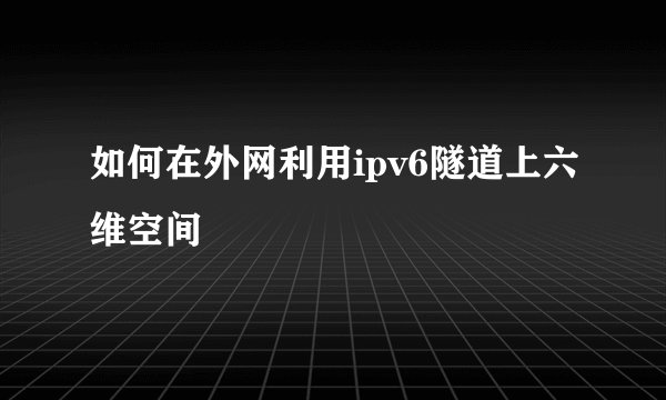 如何在外网利用ipv6隧道上六维空间