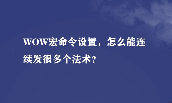 WOW宏命令设置，怎么能连续发很多个法术？