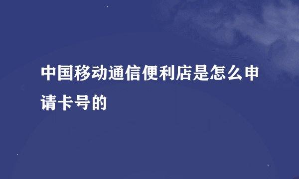 中国移动通信便利店是怎么申请卡号的