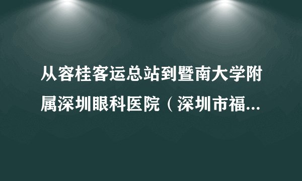 从容桂客运总站到暨南大学附属深圳眼科医院（深圳市福田区泽田路18号）怎么去..?