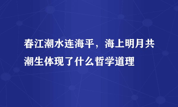 春江潮水连海平，海上明月共潮生体现了什么哲学道理
