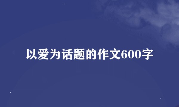 以爱为话题的作文600字