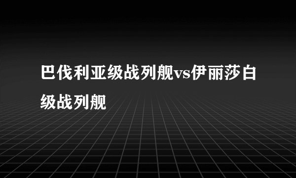 巴伐利亚级战列舰vs伊丽莎白级战列舰