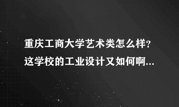 重庆工商大学艺术类怎么样？这学校的工业设计又如何啊？急急！！