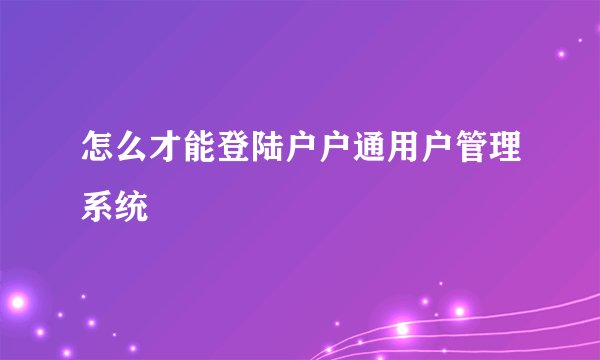 怎么才能登陆户户通用户管理系统