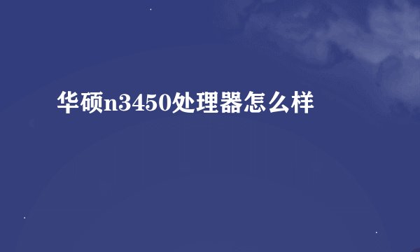 华硕n3450处理器怎么样