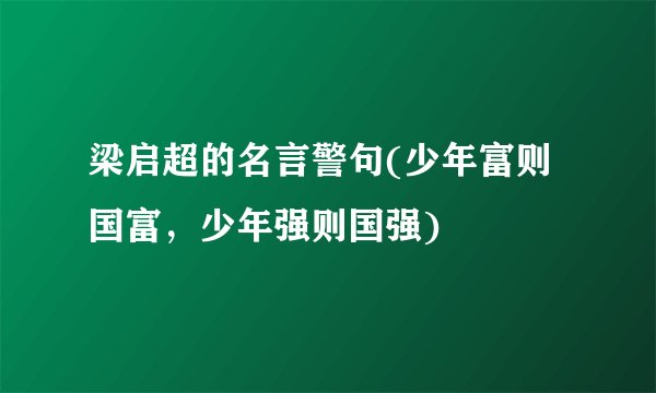 梁启超的名言警句(少年富则国富，少年强则国强)