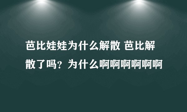 芭比娃娃为什么解散 芭比解散了吗？为什么啊啊啊啊啊啊