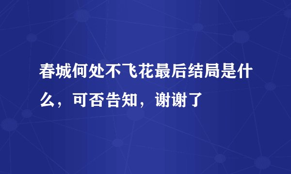 春城何处不飞花最后结局是什么，可否告知，谢谢了