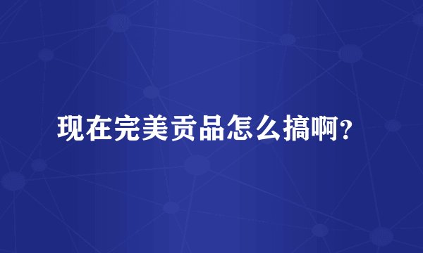 现在完美贡品怎么搞啊？