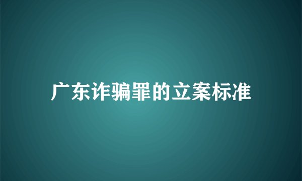 广东诈骗罪的立案标准