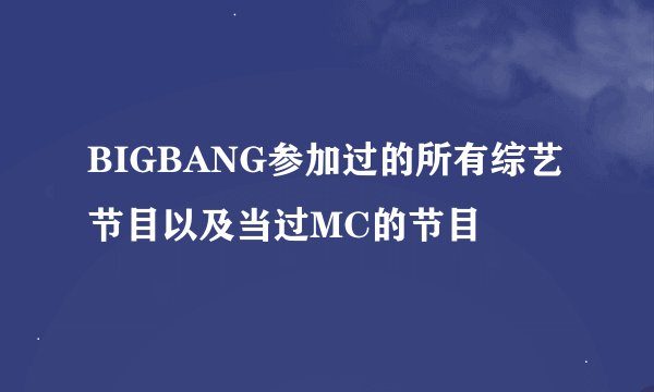 BIGBANG参加过的所有综艺节目以及当过MC的节目