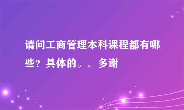 请问工商管理本科课程都有哪些？具体的。。多谢