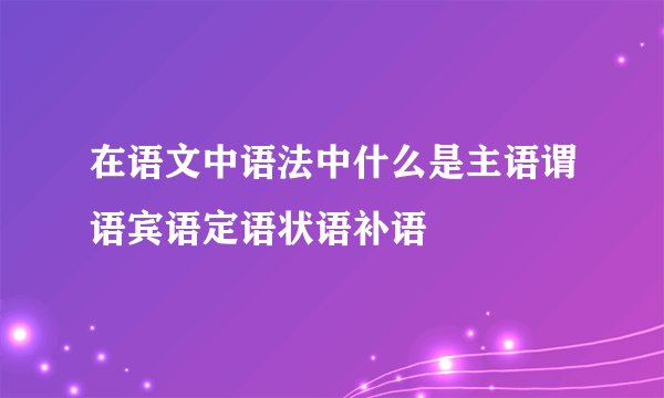 在语文中语法中什么是主语谓语宾语定语状语补语