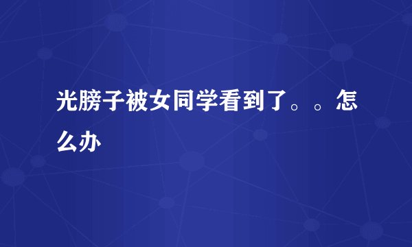 光膀子被女同学看到了。。怎么办