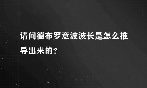 请问德布罗意波波长是怎么推导出来的？