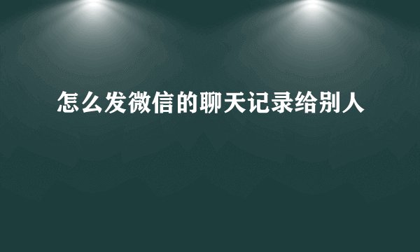 怎么发微信的聊天记录给别人