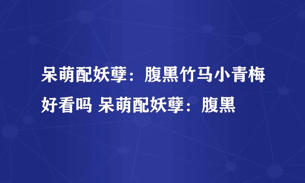 呆萌配妖孽：腹黑竹马小青梅好看吗 呆萌配妖孽：腹黑