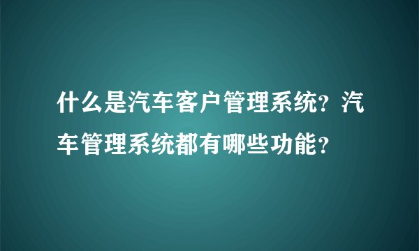 什么是汽车客户管理系统？汽车管理系统都有哪些功能？
