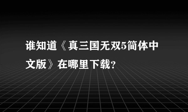 谁知道《真三国无双5简体中文版》在哪里下载?