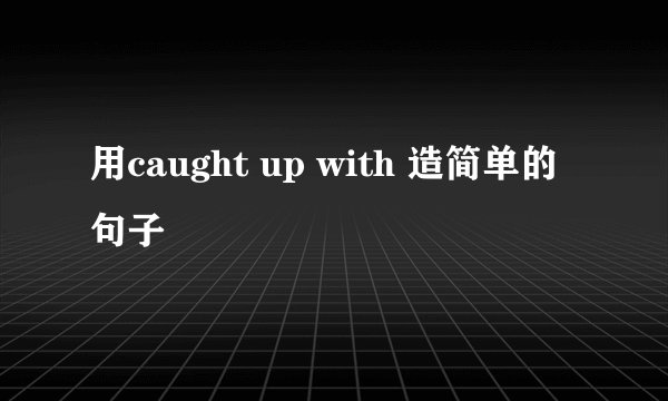 用caught up with 造简单的句子