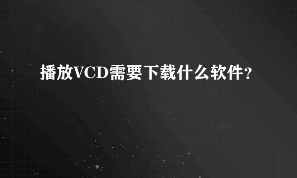 播放VCD需要下载什么软件？