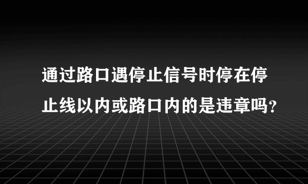 通过路口遇停止信号时停在停止线以内或路口内的是违章吗？