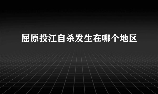 屈原投江自杀发生在哪个地区