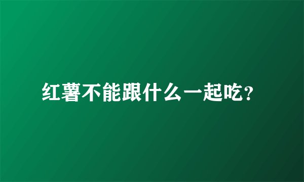红薯不能跟什么一起吃？
