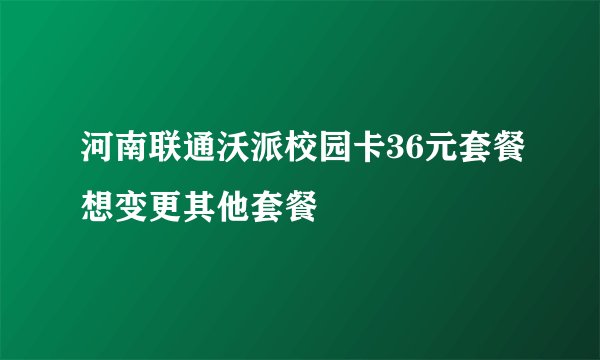 河南联通沃派校园卡36元套餐想变更其他套餐