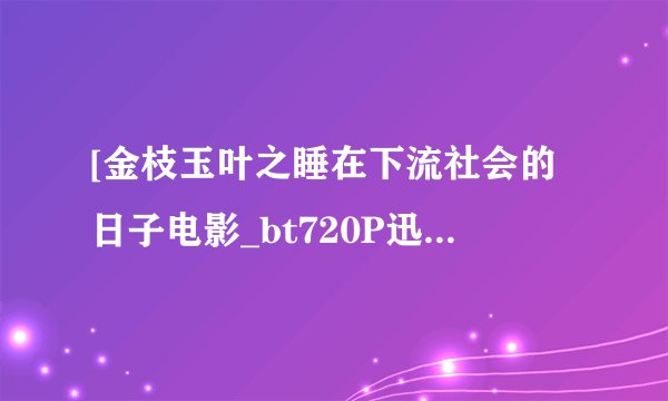 [金枝玉叶之睡在下流社会的日子电影_bt720P迅雷资源]完整版下载地址？