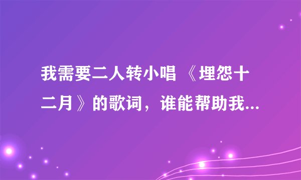 我需要二人转小唱 《埋怨十二月》的歌词，谁能帮助我，HELP~~